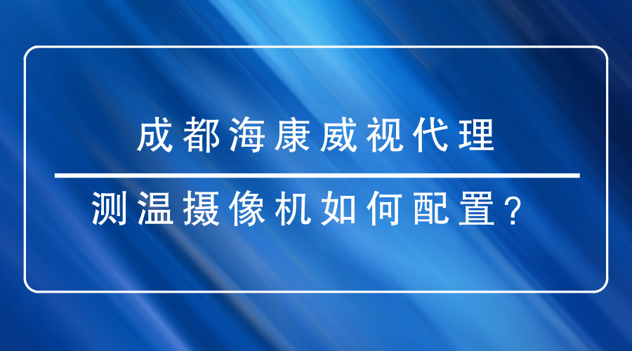 成都?？低暣砩烫嵝涯号渲脺y(cè)溫?cái)z像機(jī)時(shí)有哪些重點(diǎn)需要關(guān)注