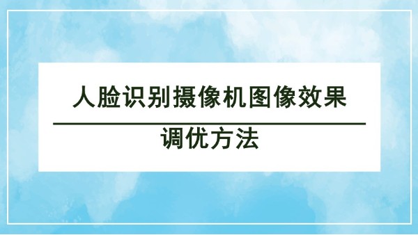 人臉識別攝像機(jī)圖像效果調(diào)優(yōu)