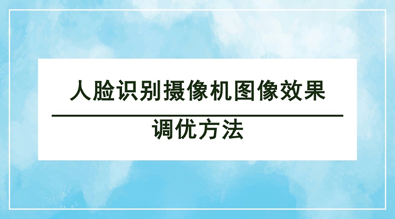 人臉識別攝像機圖像效果調優(yōu)